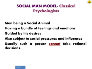 Jul 2012
SOCIAL MAN MODEL- Classical
Psychologists
Man being a Social Animal
Having a bundle of feelings and emotions
Guided by his desires
Also subject to social pressures and influences
Usually such a person cannot take rational
decisions.
 
