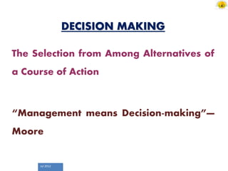 Jul 2012
DECISION MAKING
The Selection from Among Alternatives of
a Course of Action
“Management means Decision-making”—
Moore
 