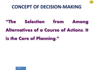 Jul 2012
CONCEPT OF DECISION-MAKING
“The Selection from Among
Alternatives of a Course of Actions. It
is the Core of Planning.”
 