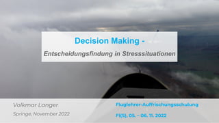 Volkmar Langer
Springe, November 2022
Decision Making -
Entscheidungsfindung in Stresssituationen
Fluglehrer-Auffrischungsschulung
FI(S), 05. – 06. 11. 2022
 