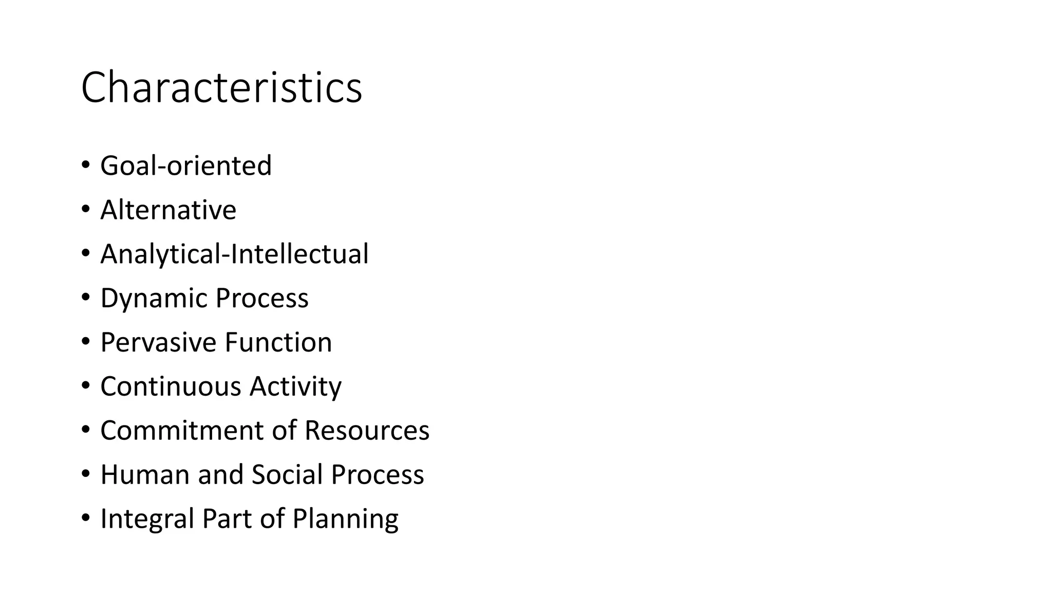 Characteristics
• Goal-oriented
• Alternative
• Analytical-Intellectual
• Dynamic Process
• Pervasive Function
• Continuous Activity
• Commitment of Resources
• Human and Social Process
• Integral Part of Planning
 