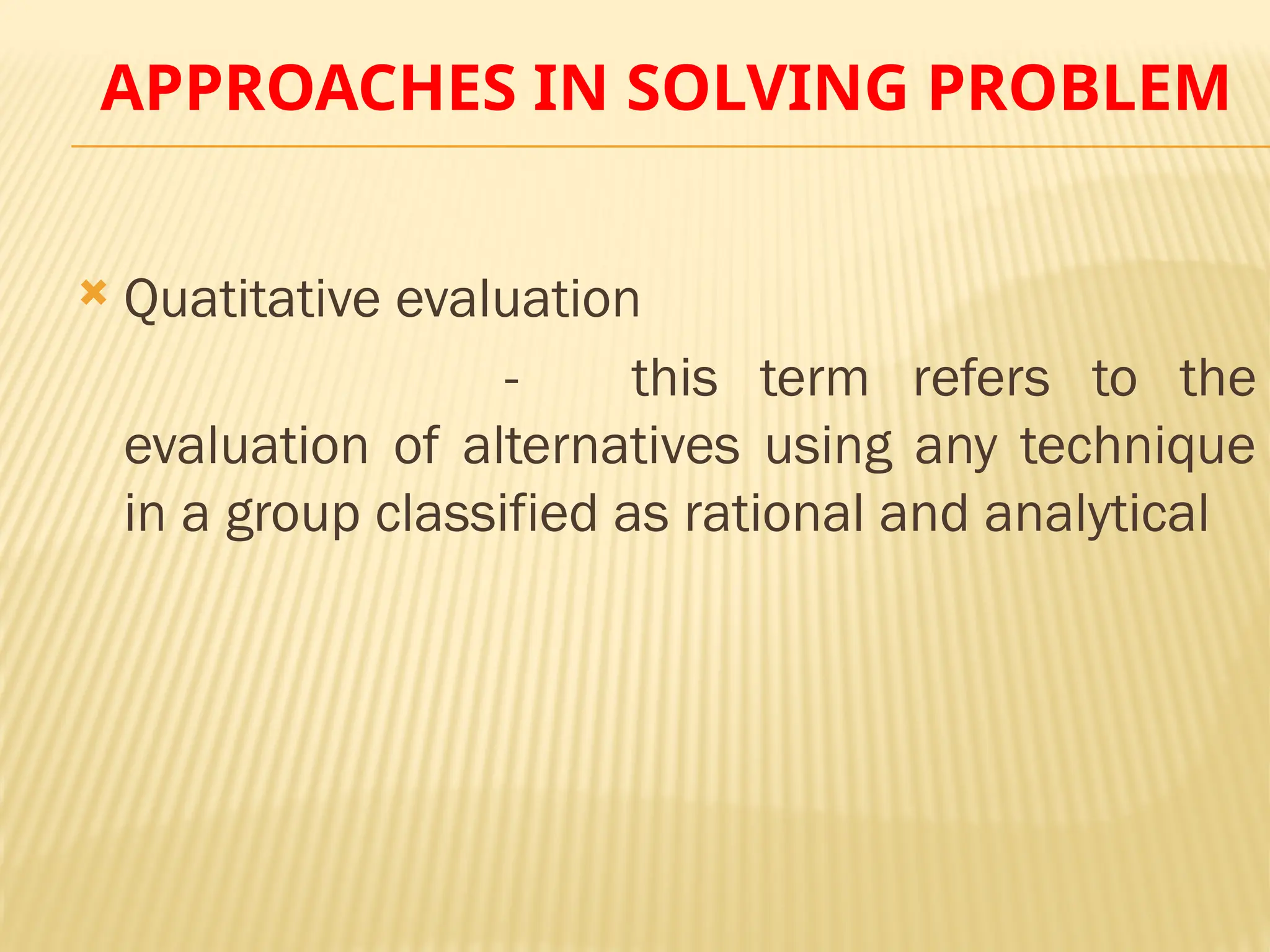 APPROACHES IN SOLVING PROBLEM
 Quatitative evaluation
- this term refers to the
evaluation of alternatives using any technique
in a group classified as rational and analytical
 