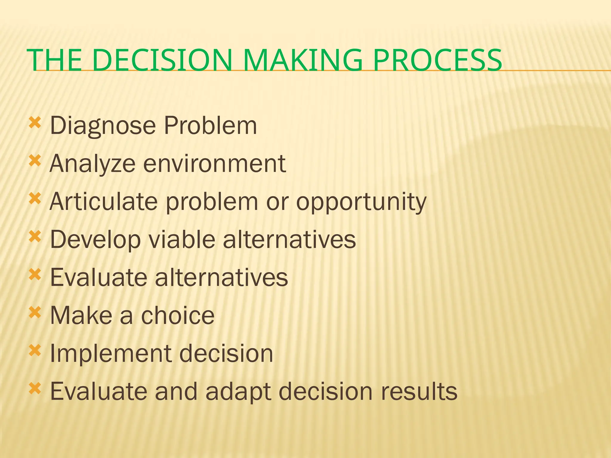 THE DECISION MAKING PROCESS
 Diagnose Problem
 Analyze environment
 Articulate problem or opportunity
 Develop viable alternatives
 Evaluate alternatives
 Make a choice
 Implement decision
 Evaluate and adapt decision results
 