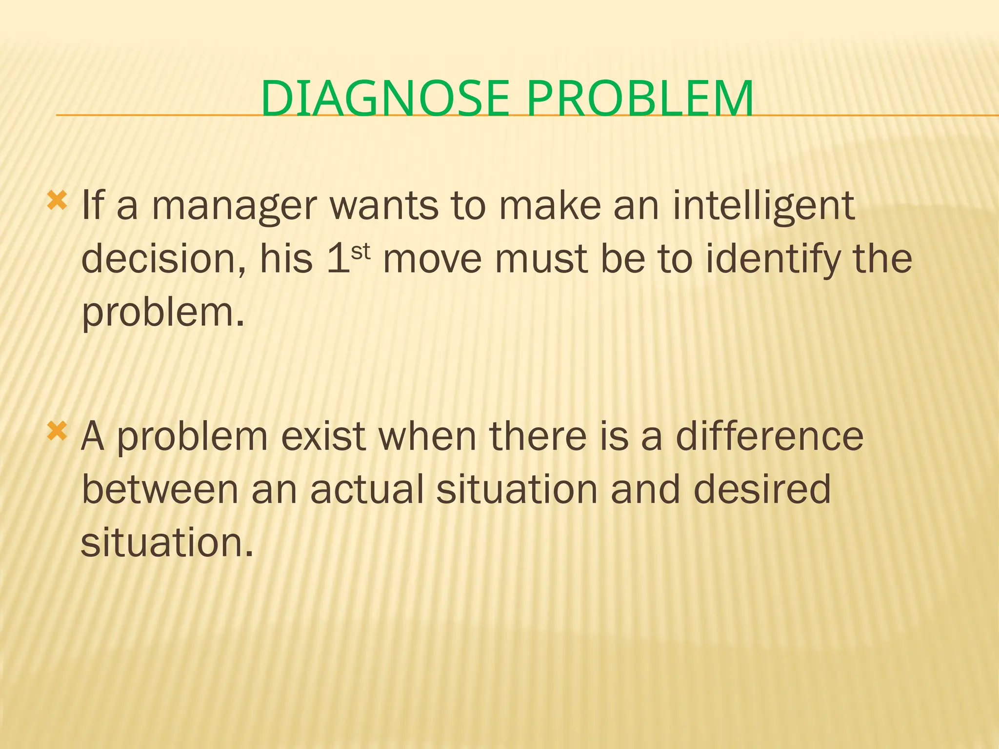 DIAGNOSE PROBLEM
 If a manager wants to make an intelligent
decision, his 1st
move must be to identify the
problem.
 A problem exist when there is a difference
between an actual situation and desired
situation.
 