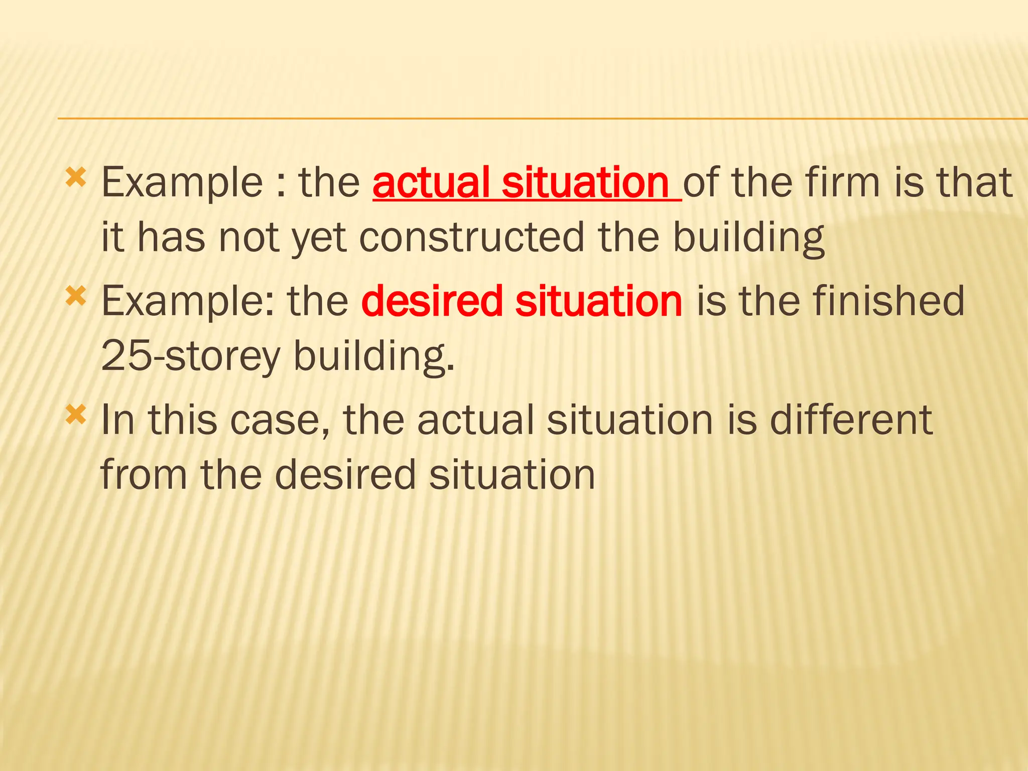  Example : the actual situation of the firm is that
it has not yet constructed the building
 Example: the desired situation is the finished
25-storey building.
 In this case, the actual situation is different
from the desired situation
 