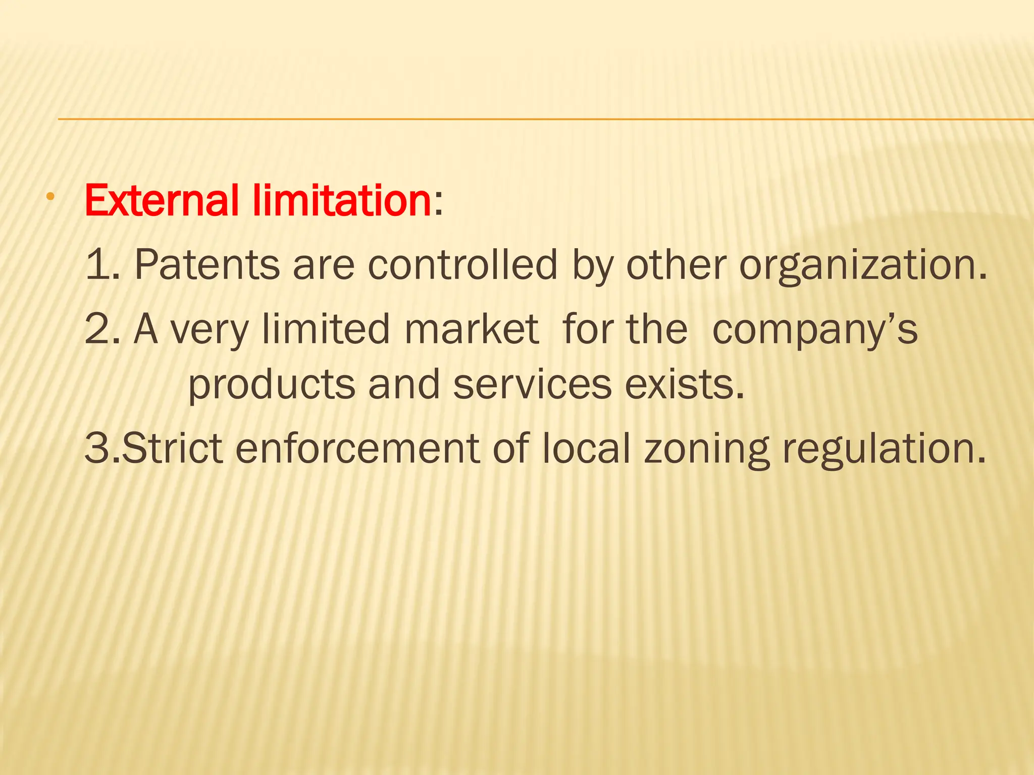 • External limitation:
1. Patents are controlled by other organization.
2. A very limited market for the company’s
products and services exists.
3.Strict enforcement of local zoning regulation.
 