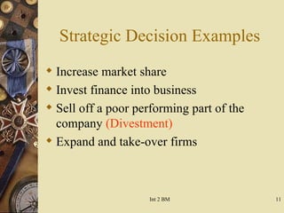 Strategic Decision Examples Increase market share Invest finance into business Sell off a poor performing part of the company  (Divestment) Expand and take-over firms 