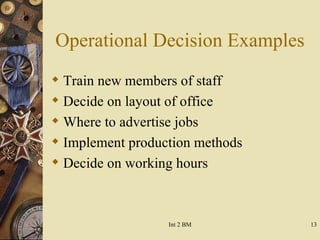Operational Decision Examples Train new members of staff Decide on layout of office Where to advertise jobs Implement production methods Decide on working hours  