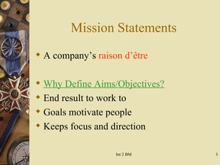 Mission Statements A company’s  raison d’ ê tre Why Define Aims/Objectives? End result to work to Goals motivate people Keeps focus and direction 