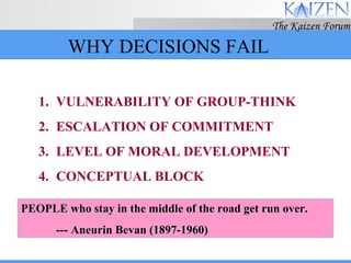 WHY DECISIONS FAIL VULNERABILITY OF GROUP-THINK ESCALATION OF COMMITMENT LEVEL OF MORAL DEVELOPMENT CONCEPTUAL BLOCK PEOPLE who stay in the middle of the road get run over. --- Aneurin Bevan (1897-1960) 