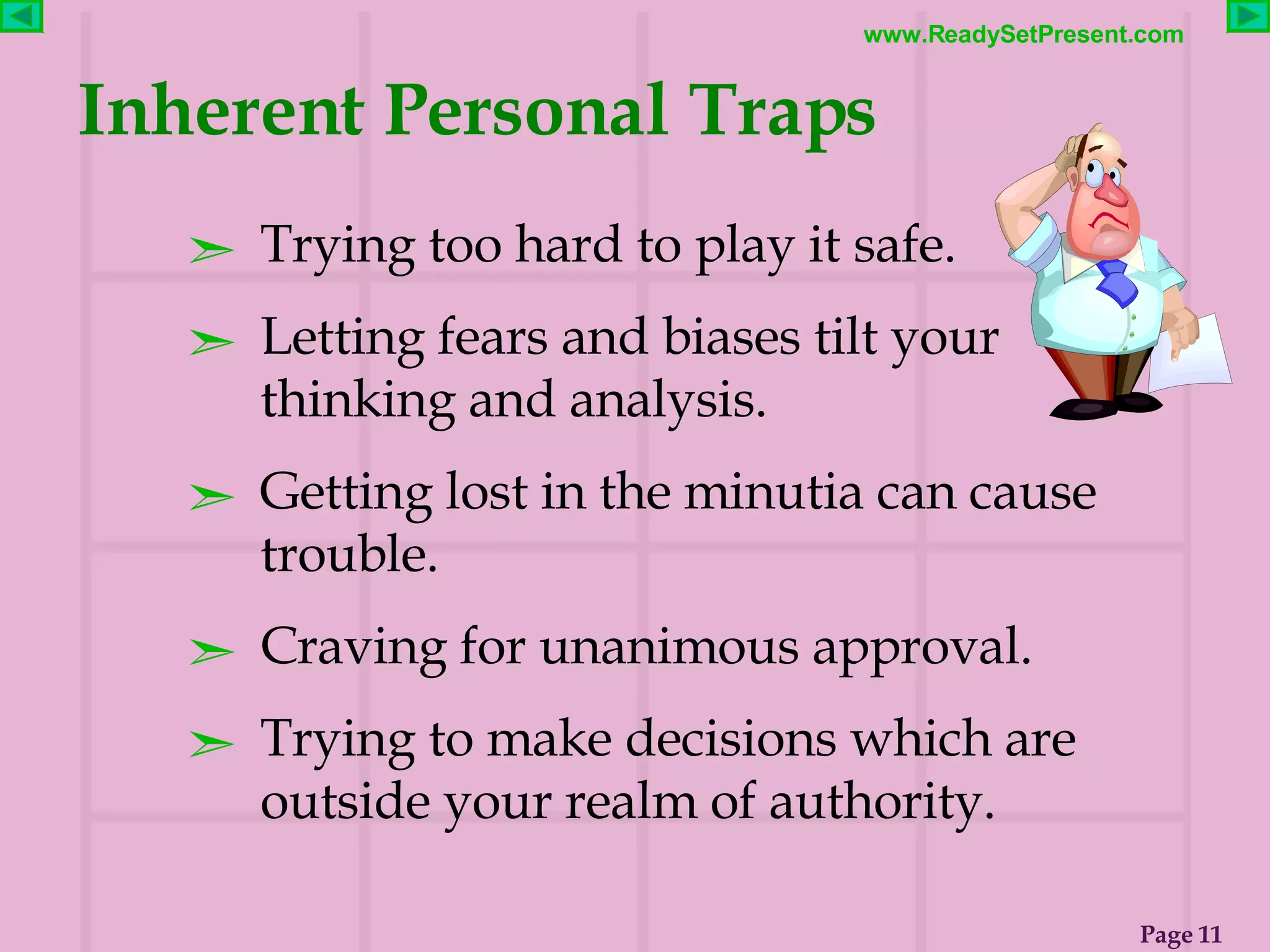 Inherent Personal Traps Trying too hard to play it safe. Letting fears and biases tilt your thinking and analysis. Getting lost in the minutia can cause trouble.  Craving for unanimous approval.  Trying to make decisions which are outside your realm of authority. 