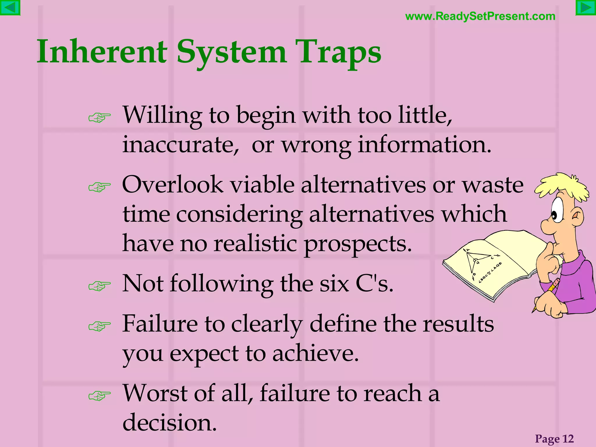 Inherent System Traps Willing to begin with too little, inaccurate,  or wrong information. Overlook viable alternatives or waste time considering alternatives which have no realistic prospects. Not following the six C's.  Failure to clearly define the results you expect to achieve.  Worst of all, failure to reach a decision. 