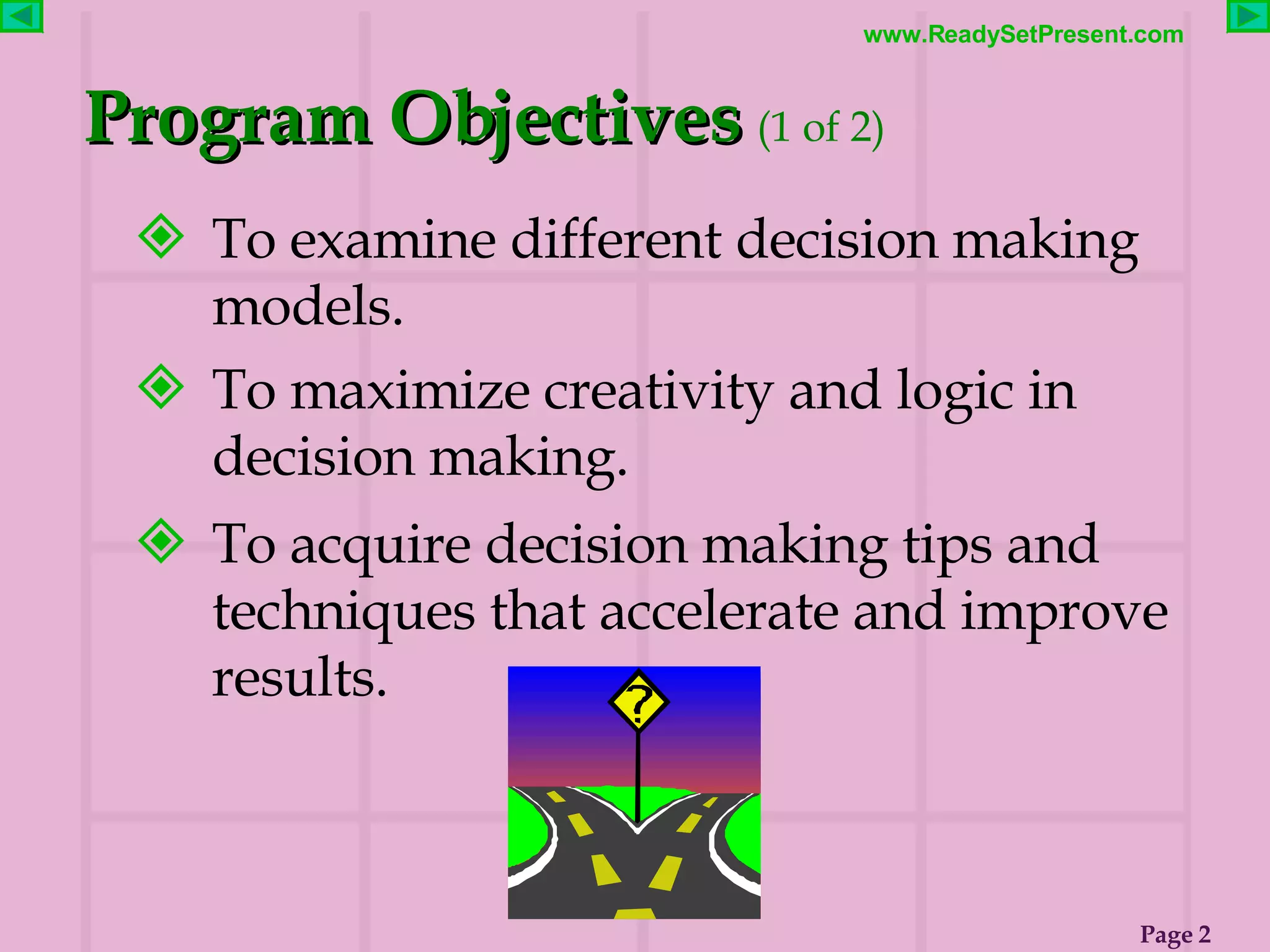 To examine different decision making models. To maximize creativity and logic in decision making. To acquire decision making tips and techniques that accelerate and improve results. Program Objectives   (1 of 2)   