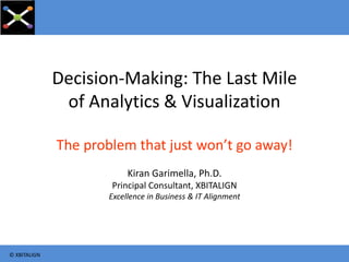 Decision-Making: The Last Mile
of Analytics & Visualization
The problem that just won’t go away!
Kiran Garimella, Ph.D.
Principal Consultant, XBITALIGN
Excellence in Business & IT Alignment
© XBITALIGN
 