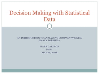 AN INTRODUCTION TO ANALYZING COMPANY W’S NEW SNACK FORMULA MARK CARLSON P1IP1  MAY 26, 2008 Decision Making with Statistical Data 