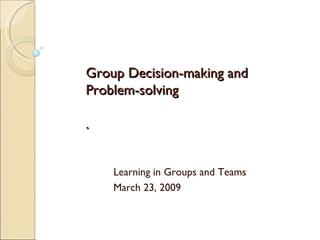Group Decision-making and Problem-solving .  Learning in Groups and Teams March 23, 2009 