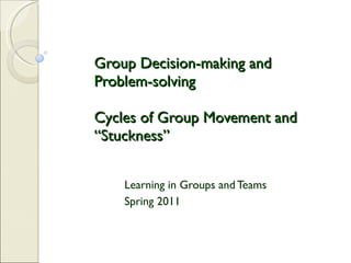 Group Decision-making and Problem-solving Cycles of Group Movement and “Stuckness”  Learning in Groups and Teams Spring 2011 