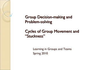 Group Decision-making and Problem-solving Cycles of Group Movement and “Stuckness”  Learning in Groups and Teams Spring 2010 