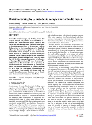 Advances in Bioscience and Biotechnology, 2011, 2, 409-415
doi:10.4236/abb.2011.26060 Published Online December 2011 (http://www.SciRP.org/journal/abb/).
ABB
Decision-making by nematodes in complex microfluidic mazes
Santosh Pandey*
, Andrew Joseph, Roy Lycke, Archana Parashar
Department of Electrical and Computer Engineering, Iowa State University, Ames, USA.
Email: *
pandey@iastate.edu
Received 5 September 2011; revised 9 October 2011; accepted 24 October 2011.
ABSTRACT
Nematodes are microscopic, soil-dwelling worms that
navigate through soil particles in search of food or a
suitable host. Most nematode species employ a my-
riad of physical and chemical cues that define their
navigation strategies. Here, we demonstrate a micro-
fluidic method to observe and characterize the physi-
cal aspects of nematode navigation at real-time. The
microfluidic devices comprise a series of intercon-
nected T-maze or cylindrical structures of varying
geometry. At each physical intersection, nematodes
are given the choice to migrate left or right. We found
that this decision-making of nematodes is influenced
by the angle of intersection of T-maze structures. We
further showed that nematodes can be passively di-
rected to move in a linear direction by carefully ad-
justing the position and spacing of cylindrical obsta-
cles in its path. The experiments were conducted on
two nematodes (non-parasitic C. elegans and pig-
parasitic Oesophagostomum dentatum) and in the ab-
sence of any chemical or electrical stimulants.
Keywords: C. elegans; Navigation; Maze; Microorga-
nism; Microfluidics
1. INTRODUCTION
Nematodes are the most ubiquitous, soil-dwelling micro-
organisms on Earth with over 20,000 known species. Par-
ticularly, the nematode Caenorhabditis elegans (C. ele-
gans) is an important model organism for researchers in
neuroscience, genetics, and behavioral sciences [1-4]. The
primary reasons for choosing C. elegans as a small ani-
mal laboratory model organism are its microscopic size,
transparent body, ease of culture, short lifespan, and a
reasonable genome size [5-11]. Recent advances in vivo
microfluidic testing [12,13] have facilitated the monitor-
ing of several behavioral facets of nematodes such as lo-
comotion, growth, reproduction, and neuronal functioning
[14-16]. In an interesting work by Qin and Wheeler [17], C.
elegans were put in simple T-maze microfluidic channels
and trained to produce a definite chemotactic response.
Other micro-organisms (e.g. bacteria, fungi, and algae)
have also been subjected to complex maze structures and
their attraction/repulsion to chemical gradients or food
reservoirs have been characterized.
Besides chemical cues, nematodes are presented with
a wide range of physical interfaces in their microenvi-
ronment that need to effectively sensed and responded to.
It may be difficult for an experimentalist to visually ob-
serve these physical interfaces or the navigation strate-
gies employed by nematodes in the natural soil habitat.
In this regard, microfluidics has proved to be a boon to
experimental biologists. Microfluidics offers the unique
possibility of creating two-dimensional microstructures,
altering device dimensions in a controlled manner, and
observing the interactions between microorganisms and
artificial chip environment [18-22].
In this work, we demonstrate a microfluidic device
with a range of interconnected T-shaped mazes and cy-
lindrical structures to characterize nematode movement
through a series of physical interfaces. Specifically, we
designed four assays: 1) angled T-maze, 2) sequenced
T-maze, 3) convex intersection maze, and 4) sequenced
pillar array. The tests were conducted on non-parasitic C.
elegans and pig-parasitic Oesophagotomum dentatum (O.
dentatum). No chemical or electrical stimulants were
used in our tests. The experimental results help us deter-
mine a probabilistic impact model based on the geometry
of physical interfaces and the nematodes’ interaction
with hard surfaces. Based on our observations, it is rea-
sonable to assume that, in the absence of any stimulants
or repellents, a nematode navigates essentially blindly
through an agarose gel medium with occasional halts and
turns. Any interactions with physical interfaces in its
path alter its direction of movement, depending on the
angle of the physical interface with respect to its body
line. As we will show in the case of sequenced pillar
array, it is possible to engineer the location, angle, and
interval of physical interfaces for nematodes in order to
modify their natural non-linear direction of motion into a
linear one.
Published Online December 2011 in SciRes. http://www.scirp.org/journal/ABB
 