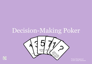 Decision-Making Poker

       35 7    Moderate, why h
            , no
                 t         Hig , co
       Low not, we should time
        lo
               ing
           ok start soon
                   to,
                          in,       unt me
                                    critical
             ard
       for w d wait
             l
        cou




                                               Product Management
                                               © 2013 Johan Oskarsson
 
