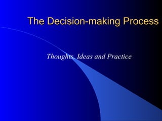 The Decision-making ProcessThe Decision-making Process
Thoughts, Ideas and Practice
 