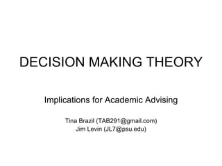 DECISION MAKING THEORY Implications for Academic Advising Tina Brazil (TAB291@gmail.com) Jim Levin (JL7@psu.edu) 