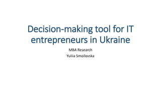Decision-making tool for IT
entrepreneurs in Ukraine
MBA Research
Yuliia Smoilovska
 