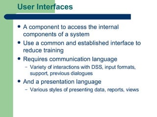 User Interfaces A component to access the internal components of a system Use a common and established interface to reduce training Requires communication language Variety of interactions with DSS, input formats, support, previous dialogues And a presentation language Various styles of presenting data, reports, views 