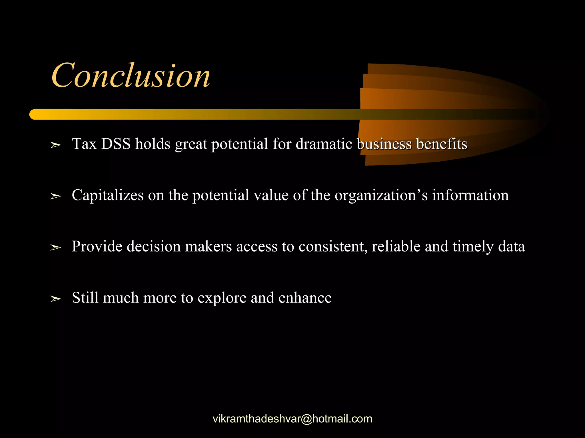 Conclusion Tax DSS holds great potential for dramatic business benefits Capitalizes on the potential value of the organization’s information Provide decision makers access to consistent, reliable and timely data Still much more to explore and enhance   [email_address] 