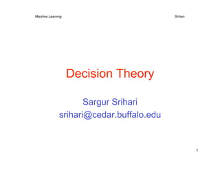 Machine Learning       
   
    
    
    
Srihari




                   Decision Theory

                     Sargur Srihari
              srihari@cedar.buffalo.edu


                                                     1
 