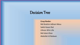 Decision Tree
Group Member:
Md Ibrahim Adham Mesu
Sakib Hasan Rial
Lifonar Afrin Lifa
Md Islam Khan
Abdullah Al Redwan
 