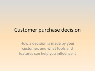 Customer purchase decision How a decision is made by your customer, and what tools and features can help you influence it 