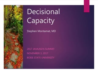 Decisional
Capacity
Stephen Montamat, MD
2017 JAVA/IGFA SUMMIT
NOVEMBER 3, 2017
BOISE STATE UNIVERSITY
 