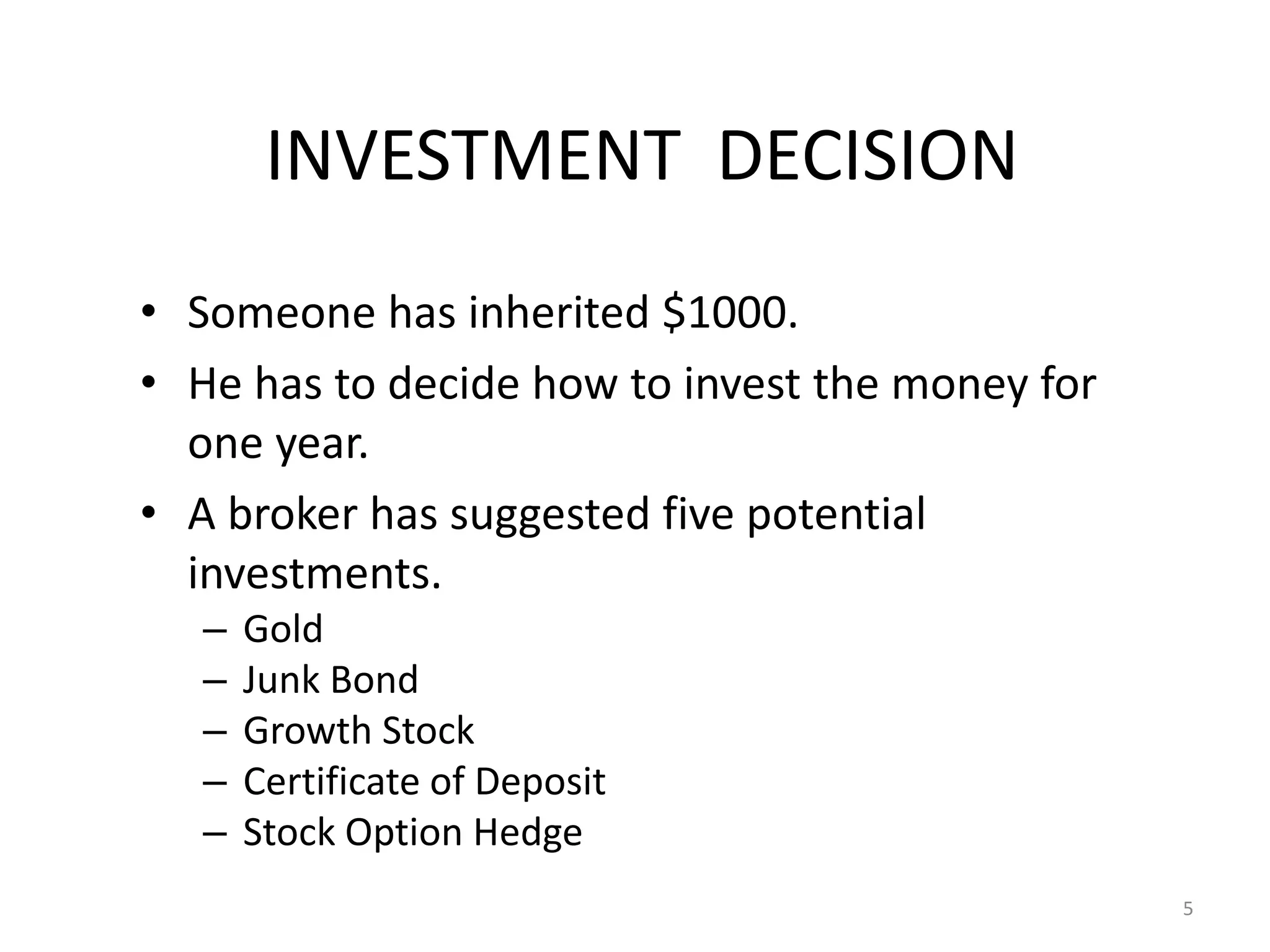 INVESTMENT DECISION
• Someone has inherited $1000.
• He has to decide how to invest the money for
one year.
• A broker has suggested five potential
investments.
– Gold
– Junk Bond
– Growth Stock
– Certificate of Deposit
– Stock Option Hedge
5
 