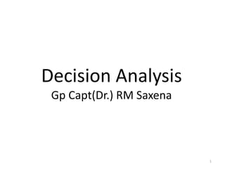 Decision Analysis
Gp Capt(Dr.) RM Saxena
1
 