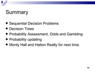 Summary Sequential Decision Problems Decision Trees Probability Assessment, Odds and Gambling Probability updating Monty Hall and Hatton Realty for next time. 