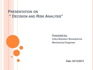 PRESENTATION ON
“ DECISION AND RISK ANALYSIS”
Presented by:
Indra Bahadur Biswakarma
Mechanical Engineer
Date: 04/12/2073
 