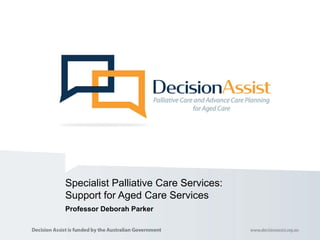 Specialist Palliative Care Services:
Support for Aged Care Services
Professor Deborah Parker
 