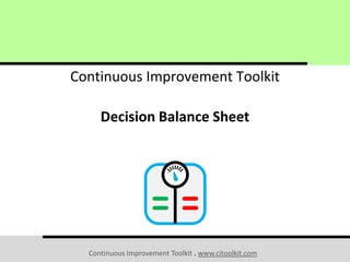 Continuous Improvement Toolkit . www.citoolkit.com
Continuous Improvement Toolkit
Decision Balance Sheet
 