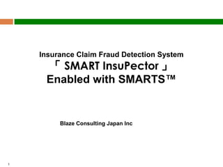 Insurance Claim Fraud Detection System

「 SMART InsuPector 」
Enabled with SMARTS™
Jan 01, 2013
Blaze Consulting Japan Inc 　

1

 