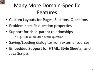 Many More Domain-Specific Features 
•Custom Layouts for Pages, Sections, Questions 
•Problem-specific question properties 
•Support for child-parent relationships 
•E.g. Hide all children of the question 
•Saving/Loading dialog to/from external sources 
•Embedded Support for HTML, Style Sheets, and Java Scripts 
38  
