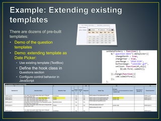 There are dozens of pre-built 
templates: 
• Demo of the question 
templates 
• Demo: extending template as 
Date Picker: 
• Use existing template (TextBox) 
• Define the hook class in 
Questions section 
• Configure control behavior in 
JavaScript 
 