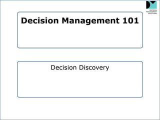Decision Management 101 
Decision Management 101 
Decision Discovery  