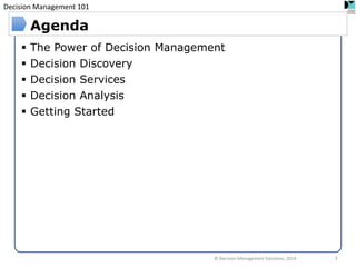 Decision Management 101 
The Power of Decision Management 
Decision Discovery 
Decision Services 
Decision Analysis 
Getting Started 
Agenda 
© Decision Management Solutions, 2014 
3  