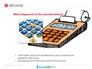 What happened to the considerations? 
• In the public sector, the consideration is just as important as 
getting the right result 
• Considerations are first-class citizens of the domain 
14.10.2014 10 
 