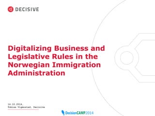 Digitalizing Business and 
Legislative Rules in the 
Norwegian Immigration 
Administration 
14.10.2014, 
Tobias Vigmostad, Decisive 
2 
 