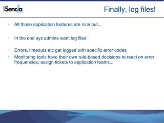 Finally, log files! 
• All those application features are nice but... 
• In the end sys admins want log files! 
• Errors, timeouts etc get logged with specific error codes 
• Monitoring tools have their own rule-based decisions to react on error 
frequencies, assign tickets to application teams... 
iSencia Belgium NV 35 
 