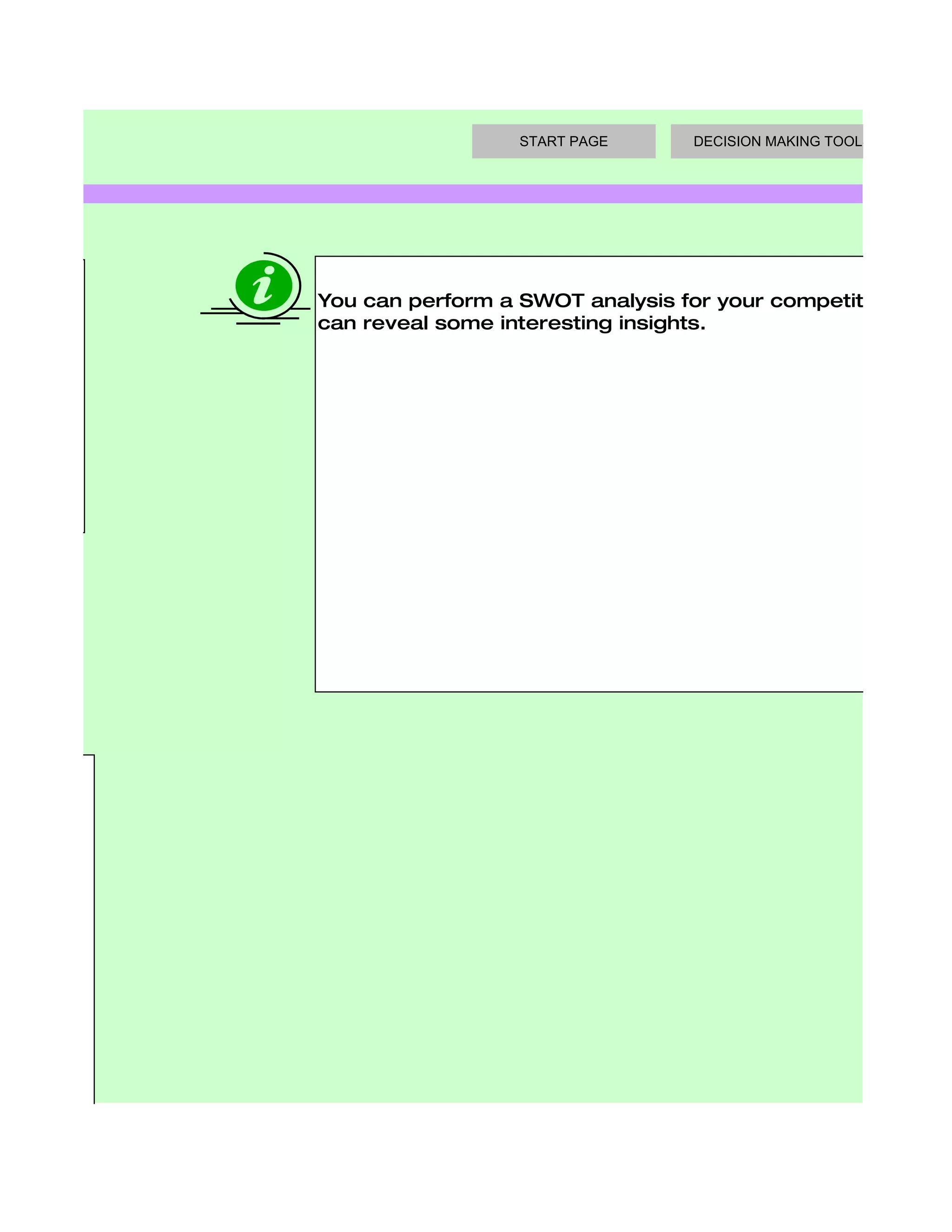 START PAGE      DECISION MAKING TOOLS




           You can perform a SWOT analysis for your competitors or cli
 ths and   can reveal some interesting insights.
 ou
elp you
here the




ng




 view of
are
 