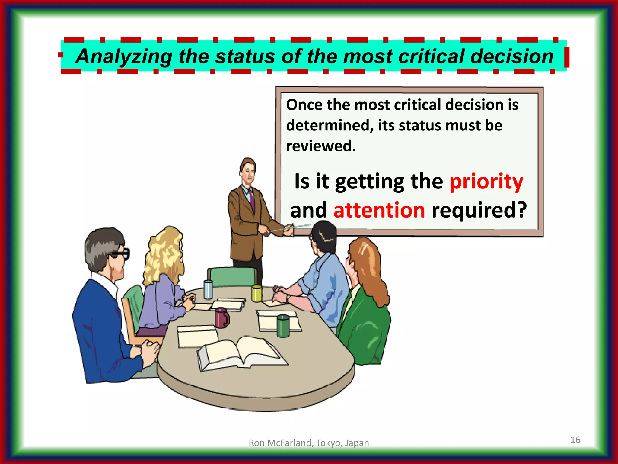 Analyzing the status of the most critical decision
16
Once the most critical decision is
determined, its status must be
reviewed.
Is it getting the priority
and attention required?
Ron McFarland, Tokyo, Japan
 