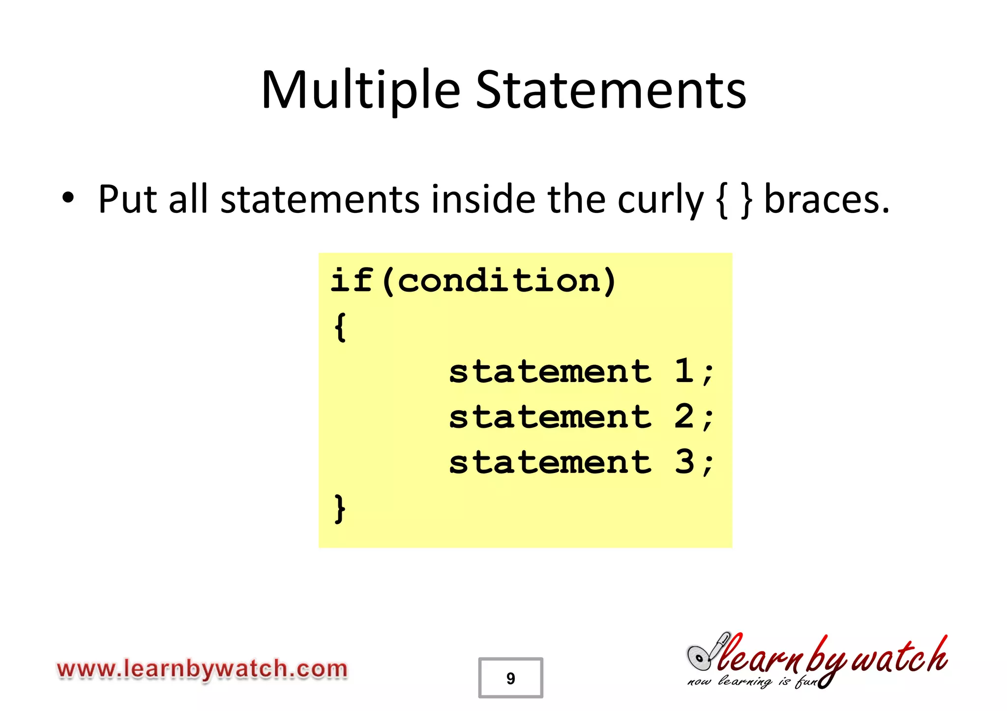 Multiple Statements
• Put all statements inside the curly { } braces.
               if(condition)
               {
                    statement 1;
                    statement 2;
                    statement 3;
               }



                          9
 